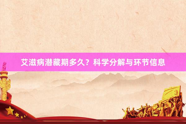 艾滋病潜藏期多久？科学分解与环节信息