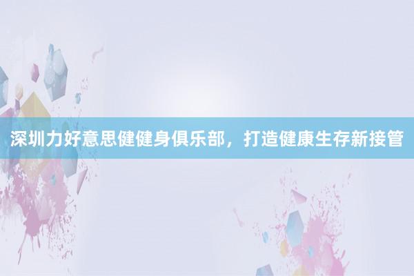 深圳力好意思健健身俱乐部,打造健康生存新接管